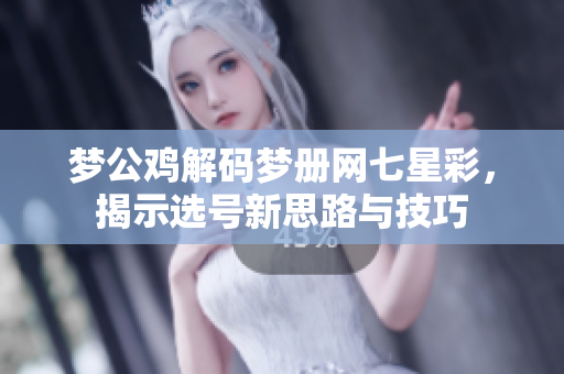 梦公鸡解码梦册网七星彩，揭示选号新思路与技巧