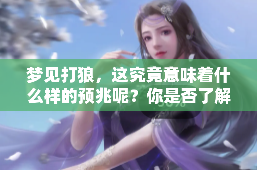 梦见打狼，这究竟意味着什么样的预兆呢？你是否了解背后的含义？