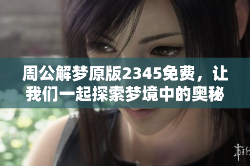 周公解梦原版2345免费，让我们一起探索梦境中的奥秘与启示
