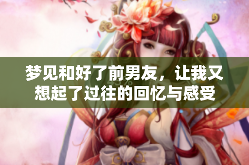 梦见和好了前男友，让我又想起了过往的回忆与感受