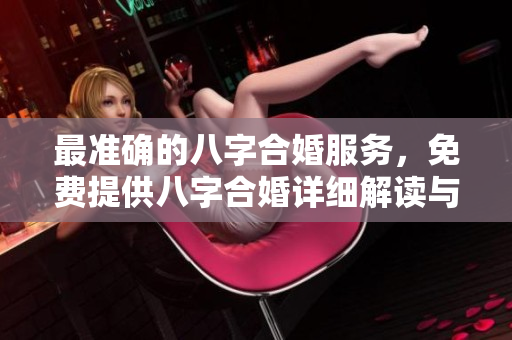 最准确的八字合婚服务，免费提供八字合婚详细解读与建议