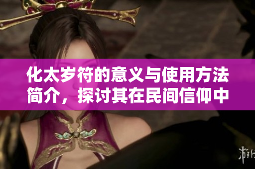 化太岁符的意义与使用方法简介，探讨其在民间信仰中的重要性