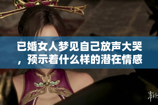 已婚女人梦见自己放声大哭，预示着什么样的潜在情感呢