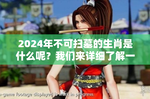 2024年不可扫墓的生肖是什么呢？我们来详细了解一下吧！