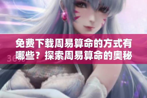免费下载周易算命的方式有哪些？探索周易算命的奥秘与乐趣