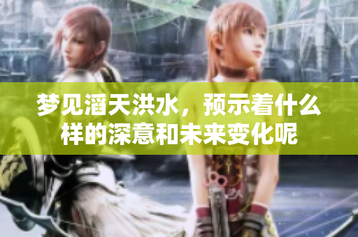 梦见滔天洪水，预示着什么样的深意和未来变化呢