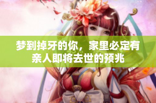 梦到掉牙的你，家里必定有亲人即将去世的预兆