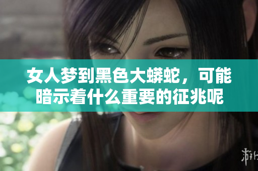 女人梦到黑色大蟒蛇，可能暗示着什么重要的征兆呢