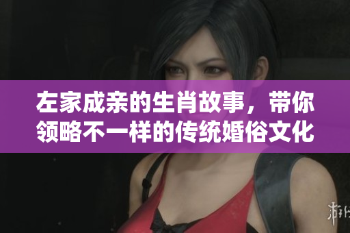 左家成亲的生肖故事，带你领略不一样的传统婚俗文化