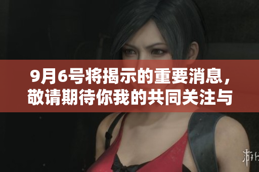 9月6号将揭示的重要消息，敬请期待你我的共同关注与分享