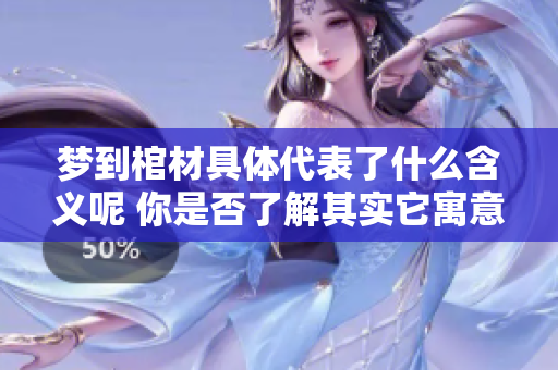 梦到棺材具体代表了什么含义呢 你是否了解其实它寓意着很多事情