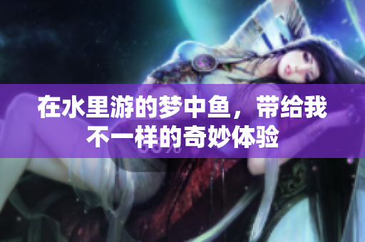 在水里游的梦中鱼，带给我不一样的奇妙体验