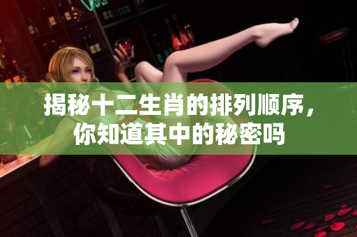 揭秘十二生肖的排列顺序，你知道其中的秘密吗