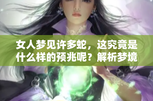 女人梦见许多蛇，这究竟是什么样的预兆呢？解析梦境背后的深意和象征。