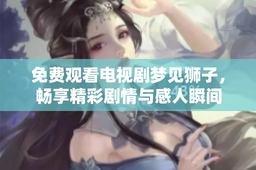免费观看电视剧梦见狮子，畅享精彩剧情与感人瞬间