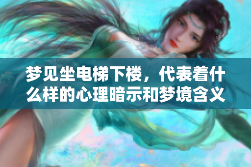 梦见坐电梯下楼，代表着什么样的心理暗示和梦境含义呢