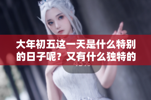 大年初五这一天是什么特别的日子呢？又有什么独特的讲究呢？