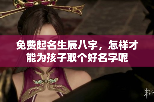 免费起名生辰八字，怎样才能为孩子取个好名字呢