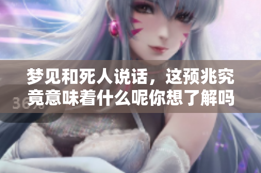 梦见和死人说话，这预兆究竟意味着什么呢你想了解吗