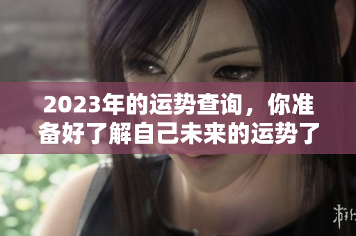 2023年的运势查询，你准备好了解自己未来的运势了吗