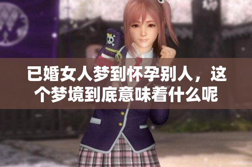 已婚女人梦到怀孕别人，这个梦境到底意味着什么呢