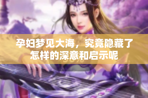 孕妇梦见大海，究竟隐藏了怎样的深意和启示呢