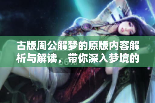 古版周公解梦的原版内容解析与解读，带你深入梦境的奥秘与智慧