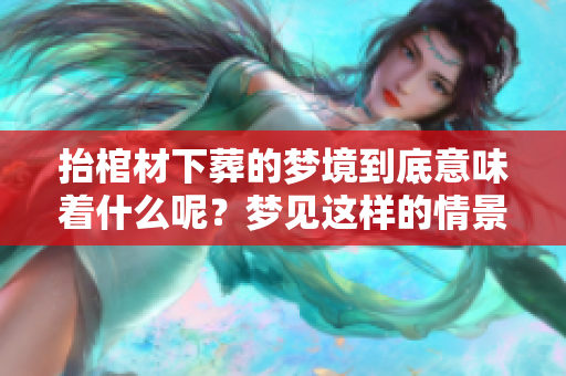 抬棺材下葬的梦境到底意味着什么呢？梦见这样的情景究竟有何深意呢？