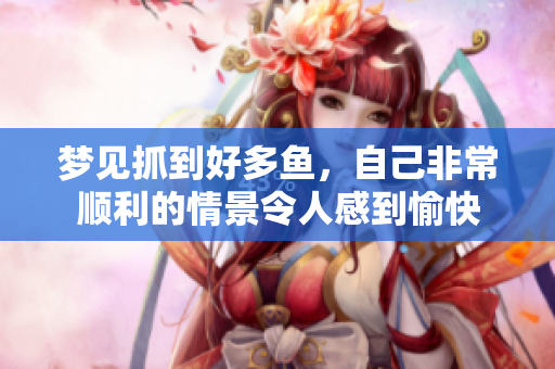梦见抓到好多鱼，自己非常顺利的情景令人感到愉快