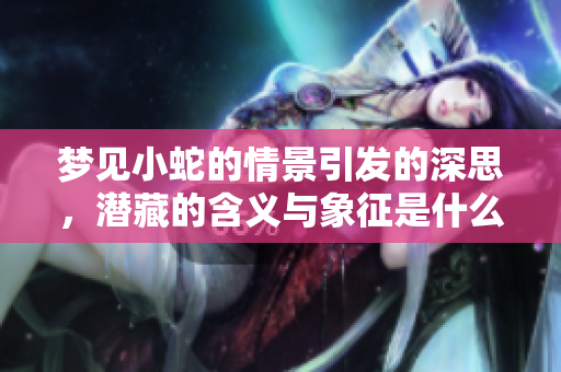 梦见小蛇的情景引发的深思，潜藏的含义与象征是什么呢