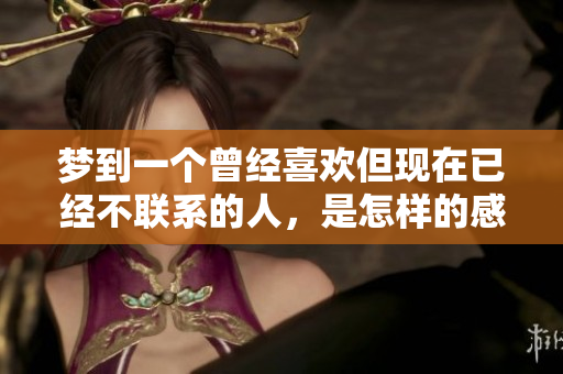 梦到一个曾经喜欢但现在已经不联系的人，是怎样的感受呢