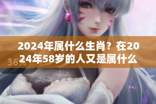 2024年属什么生肖？在2024年58岁的人又是属什么呢？