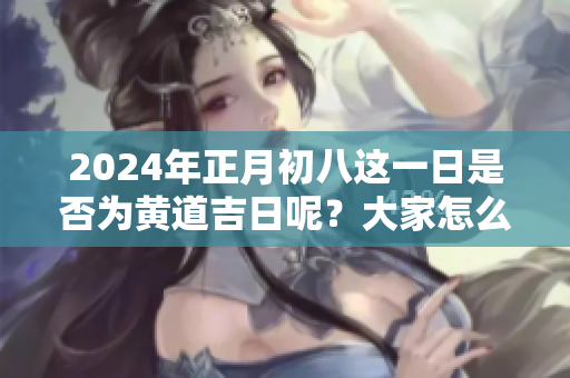 2024年正月初八这一日是否为黄道吉日呢？大家怎么看待这个问题呢？