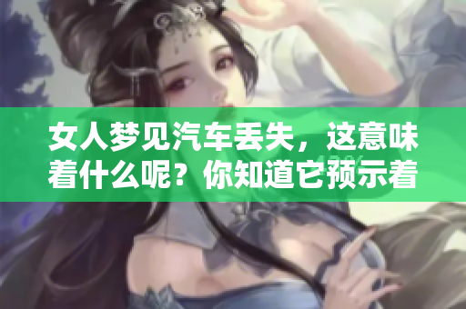 女人梦见汽车丢失，这意味着什么呢？你知道它预示着什么吗？