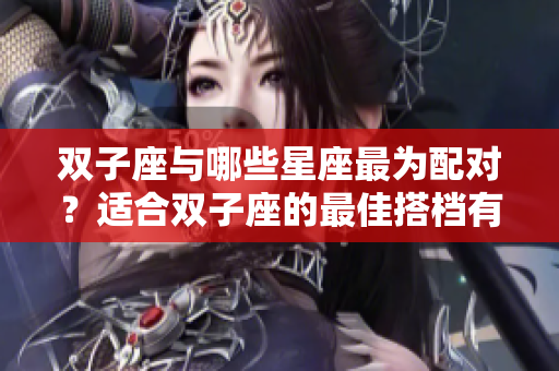 双子座与哪些星座最为配对？适合双子座的最佳搭档有哪些呢