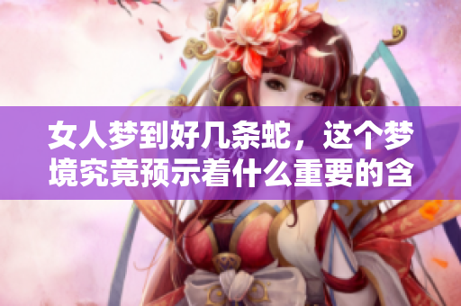 女人梦到好几条蛇，这个梦境究竟预示着什么重要的含义呢