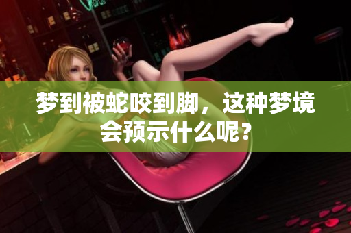 梦到被蛇咬到脚，这种梦境会预示什么呢？