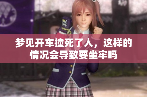 梦见开车撞死了人，这样的情况会导致要坐牢吗
