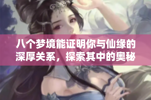 八个梦境能证明你与仙缘的深厚关系，探索其中的奥秘与启示