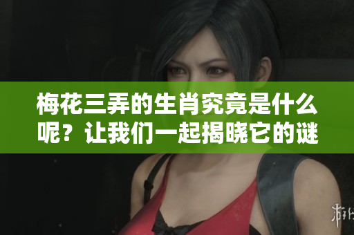 梅花三弄的生肖究竟是什么呢？让我们一起揭晓它的谜底。