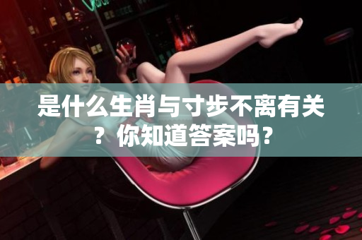 是什么生肖与寸步不离有关？你知道答案吗？
