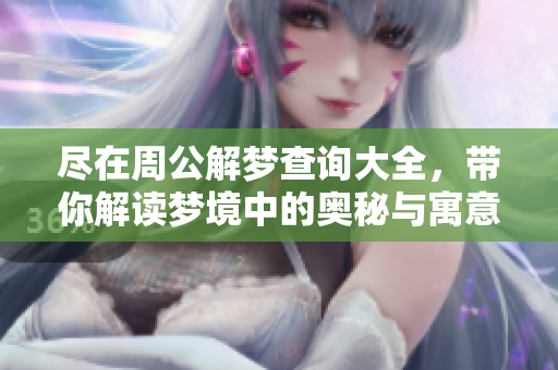 尽在周公解梦查询大全，带你解读梦境中的奥秘与寓意