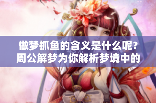 做梦抓鱼的含义是什么呢？周公解梦为你解析梦境中的玄机。