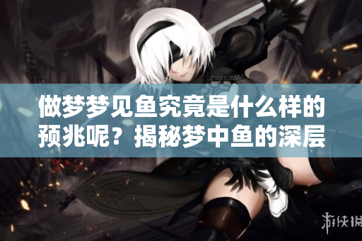 做梦梦见鱼究竟是什么样的预兆呢？揭秘梦中鱼的深层含义。