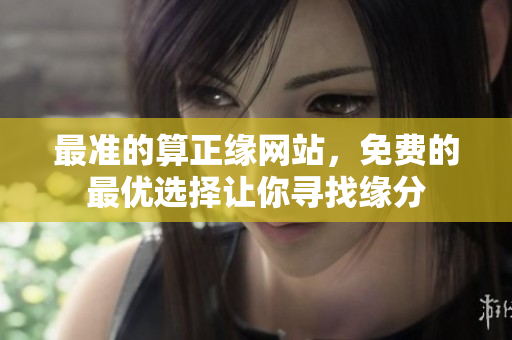 最准的算正缘网站，免费的最优选择让你寻找缘分