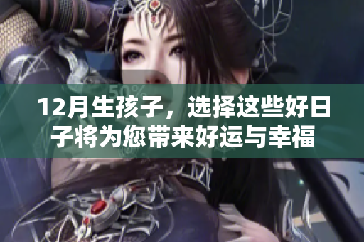 12月生孩子，选择这些好日子将为您带来好运与幸福