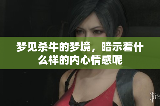 梦见杀牛的梦境，暗示着什么样的内心情感呢