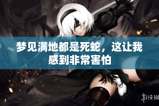 梦见满地都是死蛇，这让我感到非常害怕