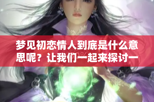 梦见初恋情人到底是什么意思呢？让我们一起来探讨一下这个梦境的寓意。