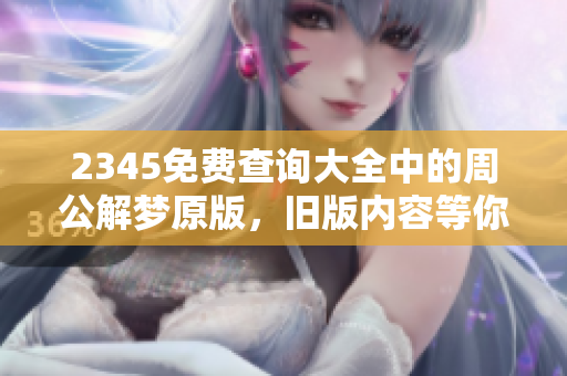 2345免费查询大全中的周公解梦原版，旧版内容等你来探索！